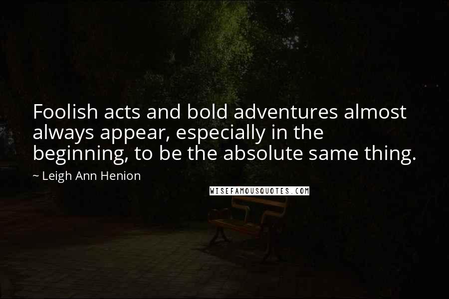 Leigh Ann Henion Quotes: Foolish acts and bold adventures almost always appear, especially in the beginning, to be the absolute same thing.