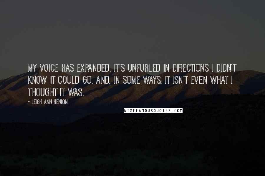 Leigh Ann Henion Quotes: My voice has expanded. It's unfurled in directions I didn't know it could go. And, in some ways, it isn't even what I thought it was.