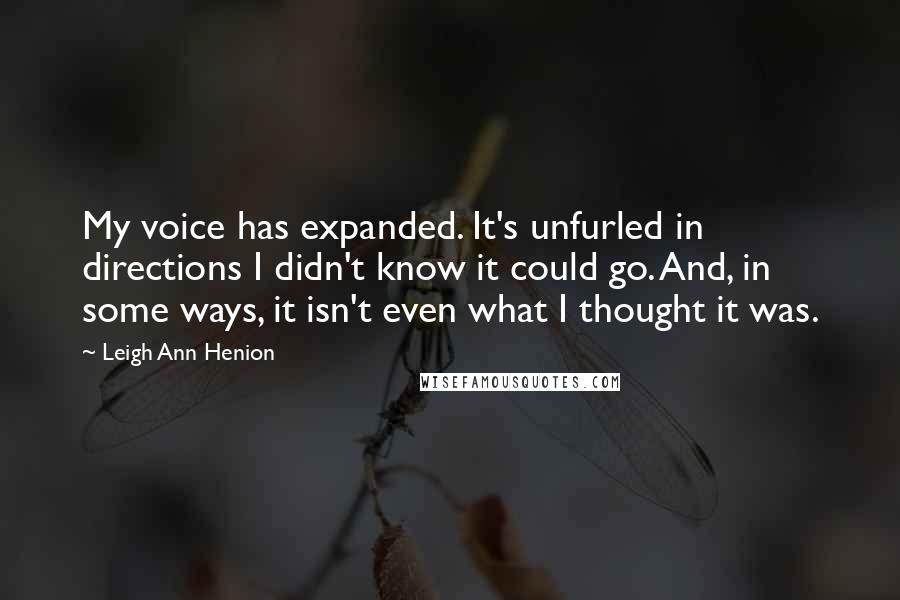 Leigh Ann Henion Quotes: My voice has expanded. It's unfurled in directions I didn't know it could go. And, in some ways, it isn't even what I thought it was.