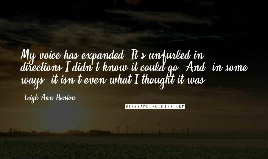 Leigh Ann Henion Quotes: My voice has expanded. It's unfurled in directions I didn't know it could go. And, in some ways, it isn't even what I thought it was.