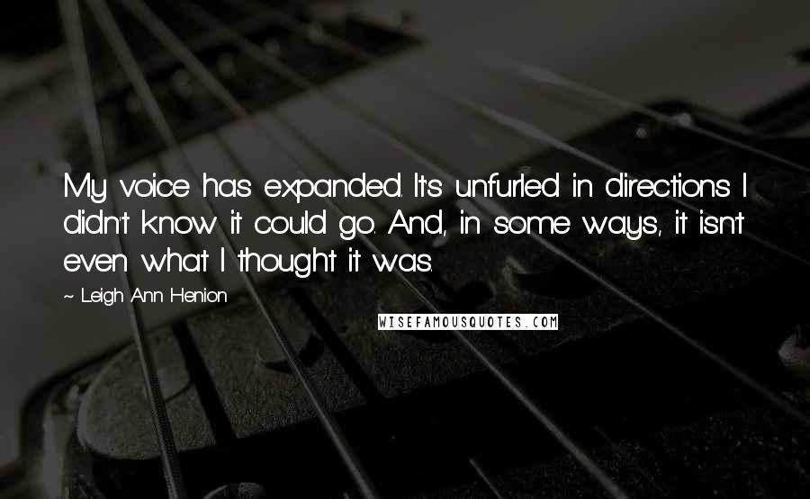 Leigh Ann Henion Quotes: My voice has expanded. It's unfurled in directions I didn't know it could go. And, in some ways, it isn't even what I thought it was.