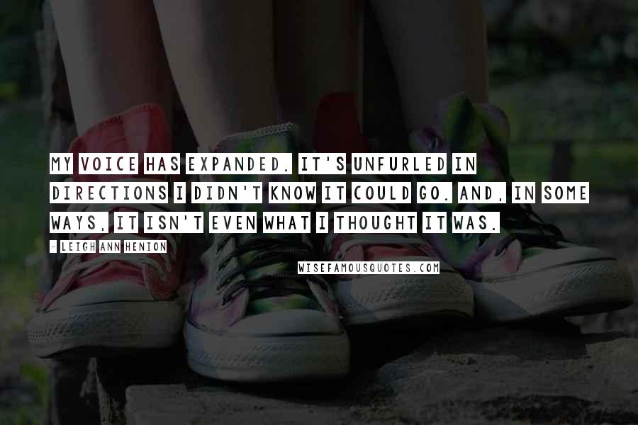 Leigh Ann Henion Quotes: My voice has expanded. It's unfurled in directions I didn't know it could go. And, in some ways, it isn't even what I thought it was.