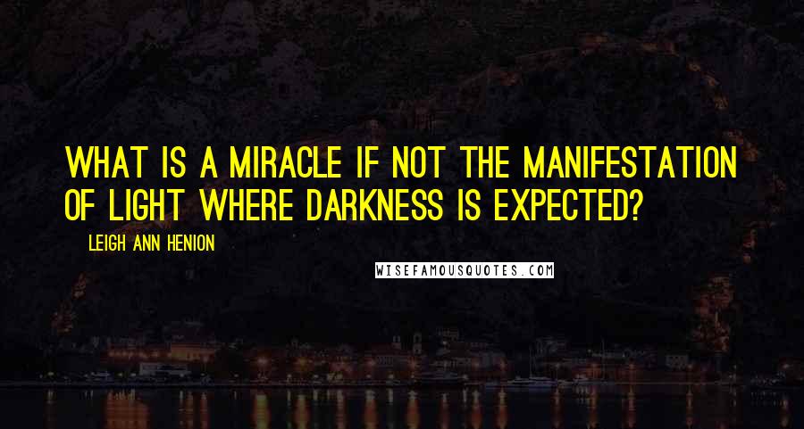 Leigh Ann Henion Quotes: What is a miracle if not the manifestation of light where darkness is expected?