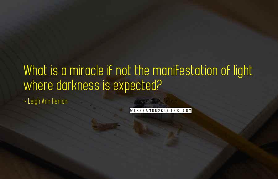 Leigh Ann Henion Quotes: What is a miracle if not the manifestation of light where darkness is expected?