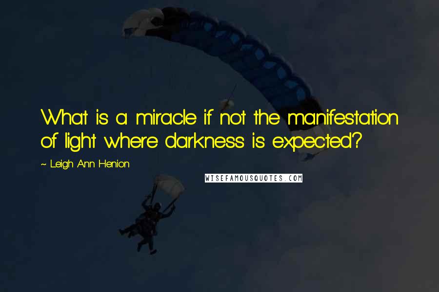 Leigh Ann Henion Quotes: What is a miracle if not the manifestation of light where darkness is expected?