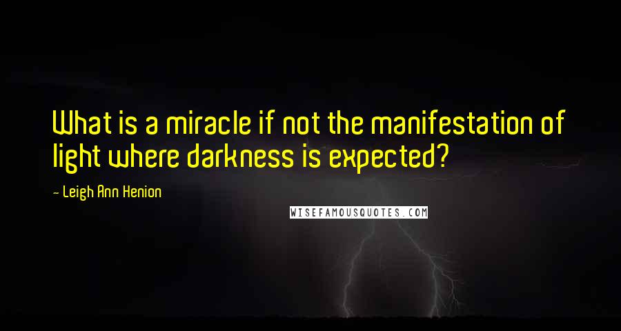 Leigh Ann Henion Quotes: What is a miracle if not the manifestation of light where darkness is expected?
