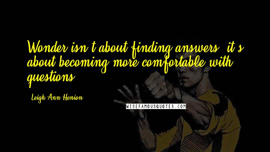 Leigh Ann Henion Quotes: Wonder isn't about finding answers; it's about becoming more comfortable with questions.