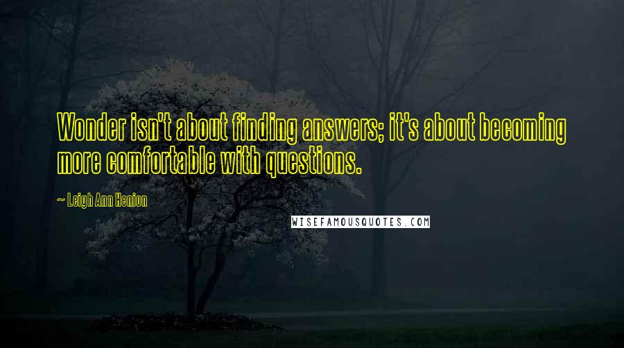 Leigh Ann Henion Quotes: Wonder isn't about finding answers; it's about becoming more comfortable with questions.