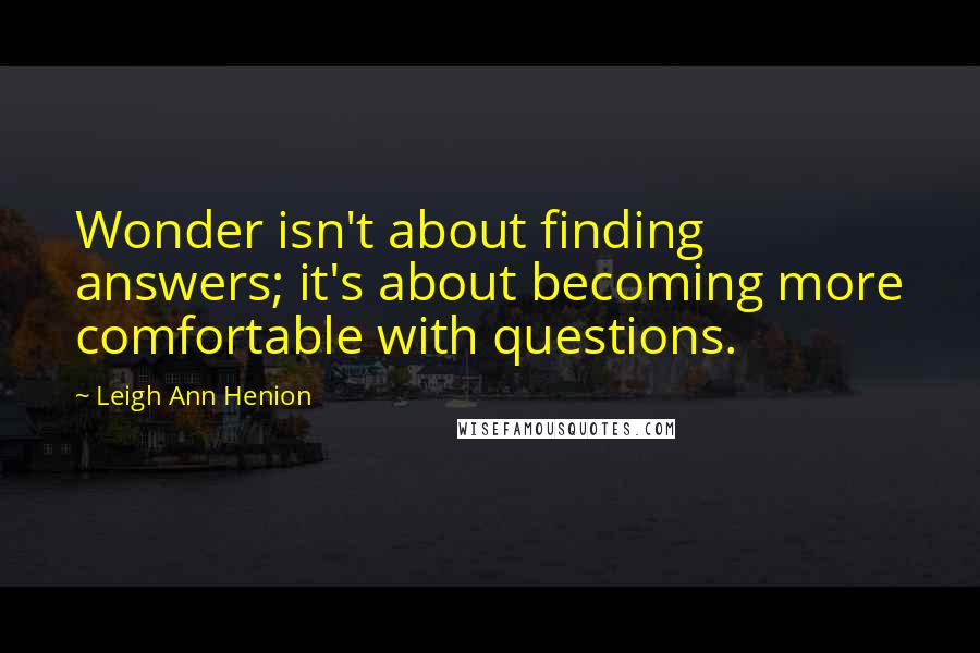 Leigh Ann Henion Quotes: Wonder isn't about finding answers; it's about becoming more comfortable with questions.