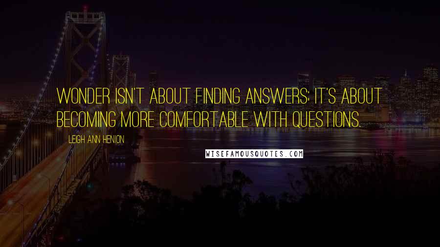 Leigh Ann Henion Quotes: Wonder isn't about finding answers; it's about becoming more comfortable with questions.