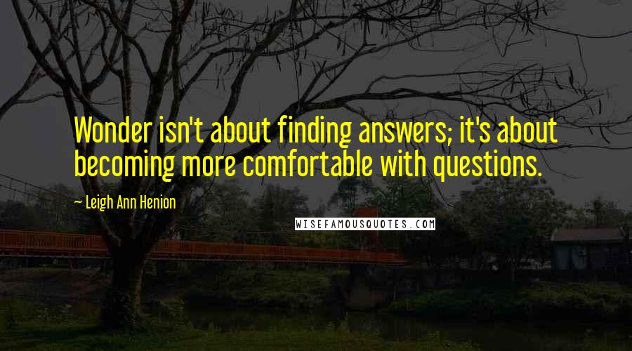 Leigh Ann Henion Quotes: Wonder isn't about finding answers; it's about becoming more comfortable with questions.