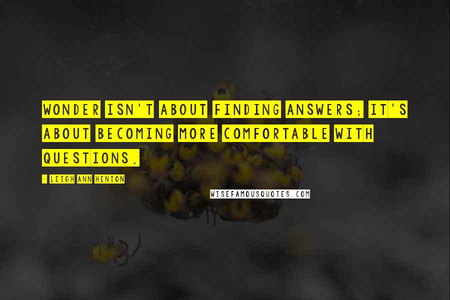 Leigh Ann Henion Quotes: Wonder isn't about finding answers; it's about becoming more comfortable with questions.