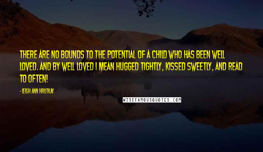 Leigh Ann Hrutkay Quotes: There are no bounds to the potential of a child who has been well loved. And by well loved I mean hugged tightly, kissed sweetly, and read to often!