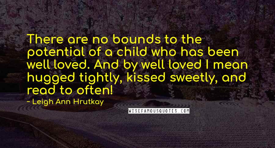 Leigh Ann Hrutkay Quotes: There are no bounds to the potential of a child who has been well loved. And by well loved I mean hugged tightly, kissed sweetly, and read to often!