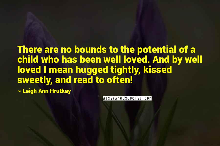 Leigh Ann Hrutkay Quotes: There are no bounds to the potential of a child who has been well loved. And by well loved I mean hugged tightly, kissed sweetly, and read to often!