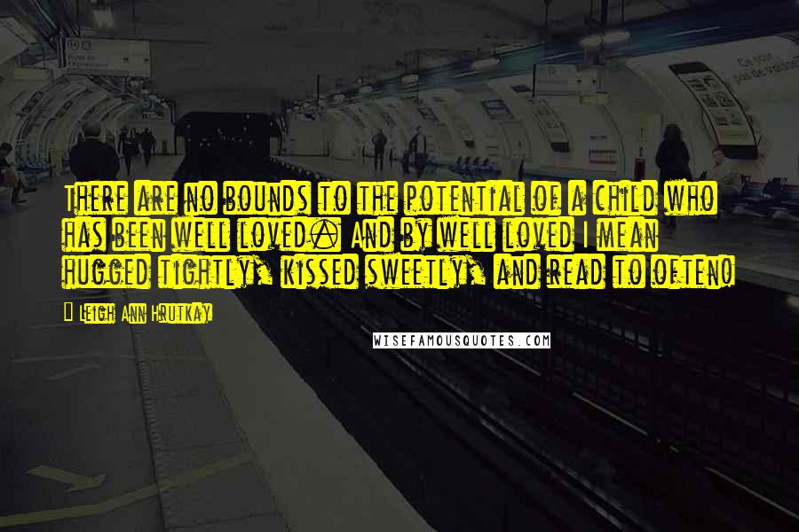 Leigh Ann Hrutkay Quotes: There are no bounds to the potential of a child who has been well loved. And by well loved I mean hugged tightly, kissed sweetly, and read to often!