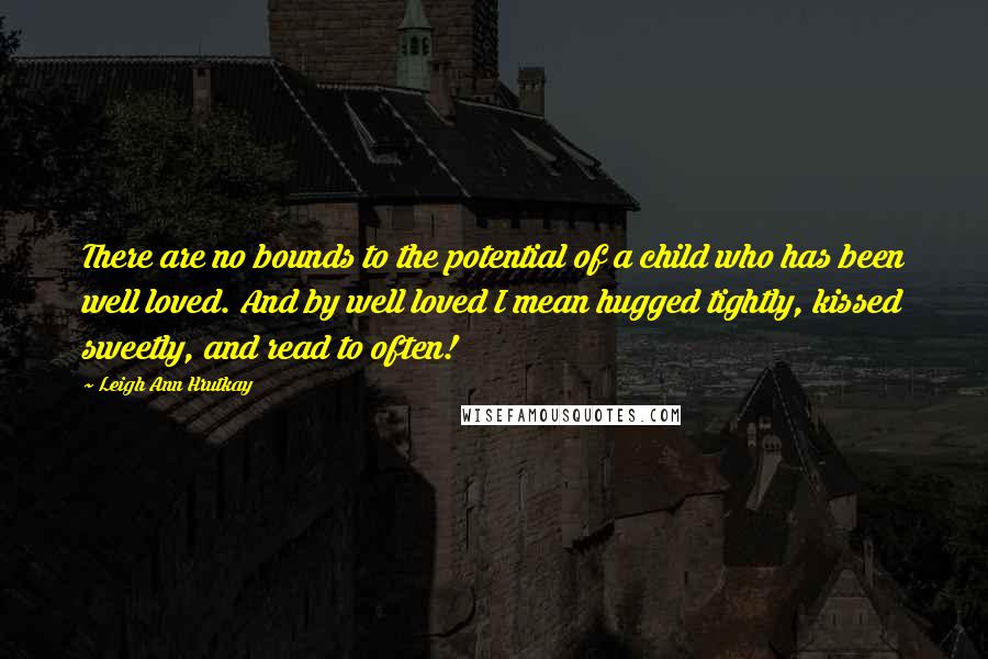 Leigh Ann Hrutkay Quotes: There are no bounds to the potential of a child who has been well loved. And by well loved I mean hugged tightly, kissed sweetly, and read to often!