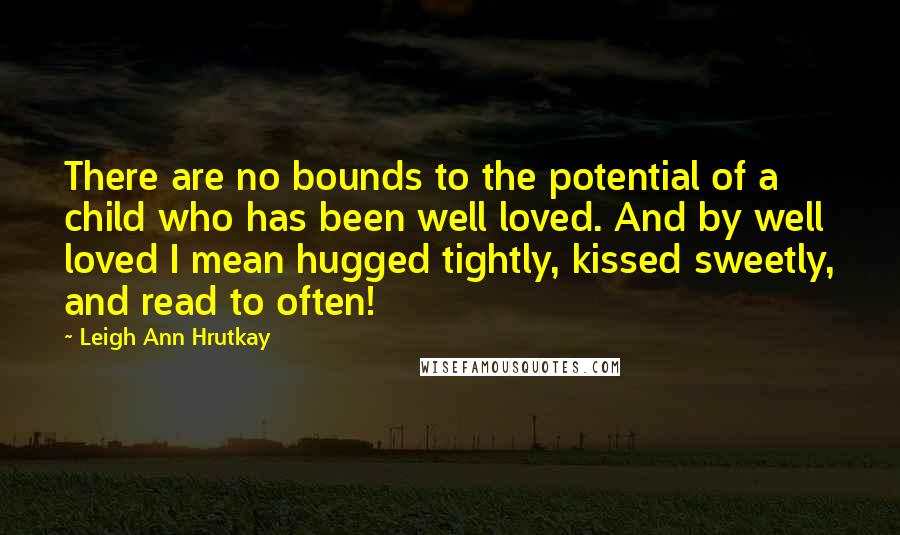 Leigh Ann Hrutkay Quotes: There are no bounds to the potential of a child who has been well loved. And by well loved I mean hugged tightly, kissed sweetly, and read to often!