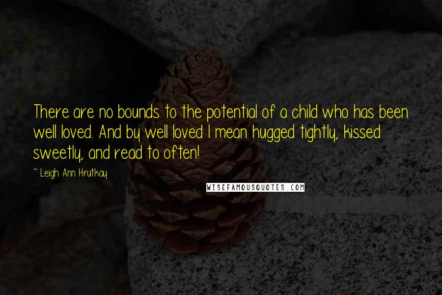 Leigh Ann Hrutkay Quotes: There are no bounds to the potential of a child who has been well loved. And by well loved I mean hugged tightly, kissed sweetly, and read to often!