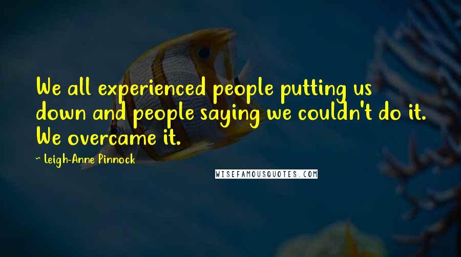 Leigh-Anne Pinnock Quotes: We all experienced people putting us down and people saying we couldn't do it. We overcame it.