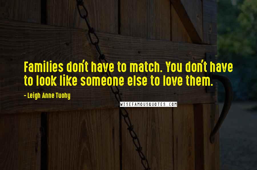 Leigh Anne Tuohy Quotes: Families don't have to match. You don't have to look like someone else to love them.