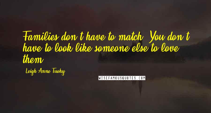 Leigh Anne Tuohy Quotes: Families don't have to match. You don't have to look like someone else to love them.