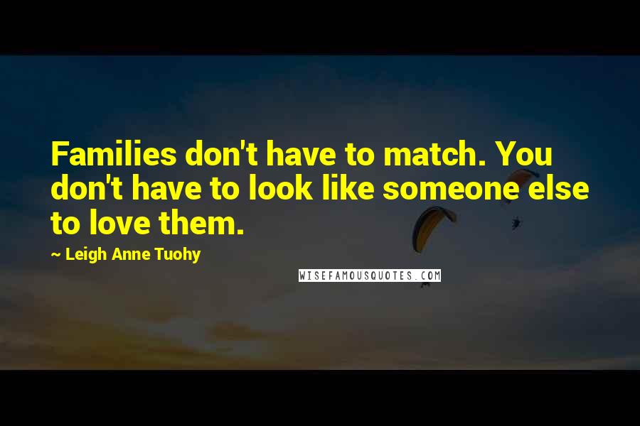 Leigh Anne Tuohy Quotes: Families don't have to match. You don't have to look like someone else to love them.