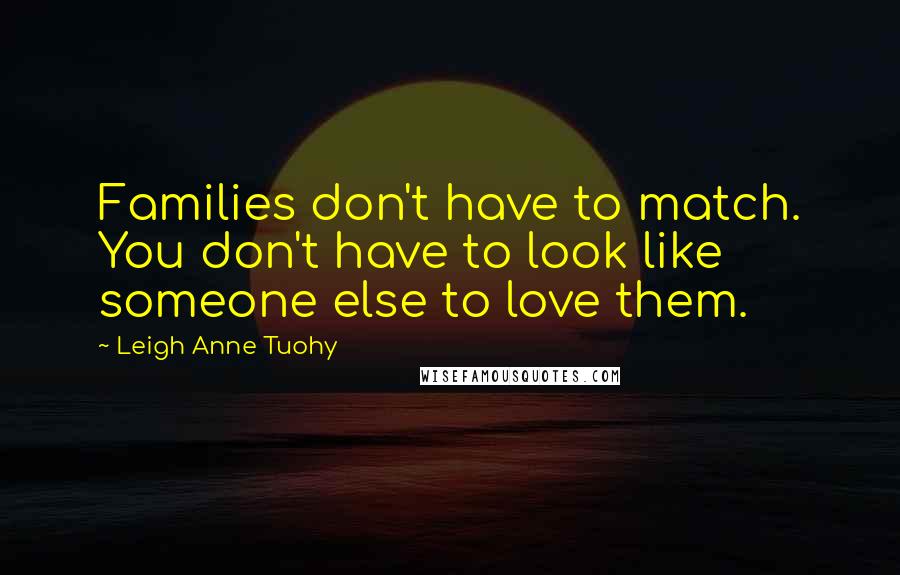 Leigh Anne Tuohy Quotes: Families don't have to match. You don't have to look like someone else to love them.