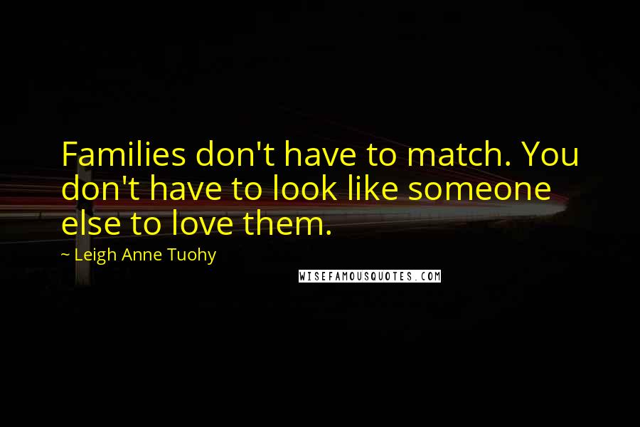 Leigh Anne Tuohy Quotes: Families don't have to match. You don't have to look like someone else to love them.