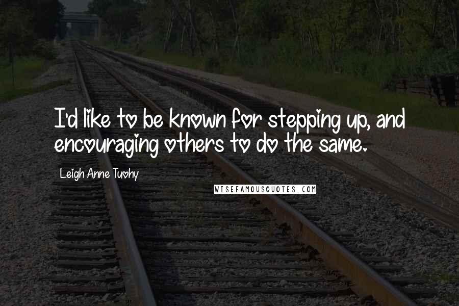 Leigh Anne Tuohy Quotes: I'd like to be known for stepping up, and encouraging others to do the same.