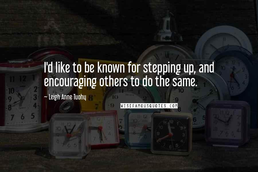 Leigh Anne Tuohy Quotes: I'd like to be known for stepping up, and encouraging others to do the same.