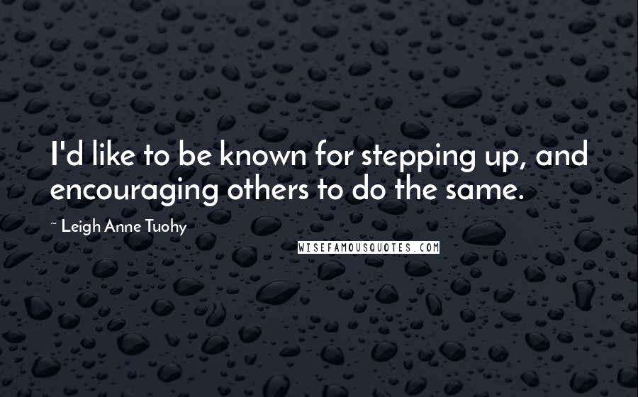 Leigh Anne Tuohy Quotes: I'd like to be known for stepping up, and encouraging others to do the same.