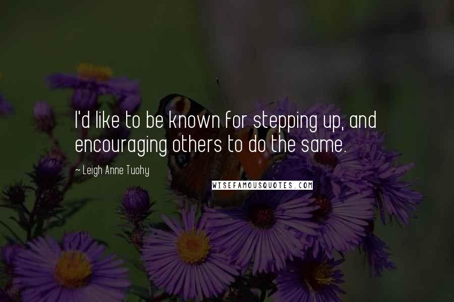 Leigh Anne Tuohy Quotes: I'd like to be known for stepping up, and encouraging others to do the same.