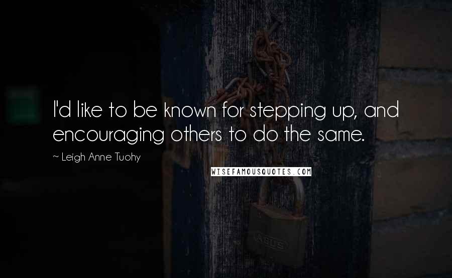 Leigh Anne Tuohy Quotes: I'd like to be known for stepping up, and encouraging others to do the same.