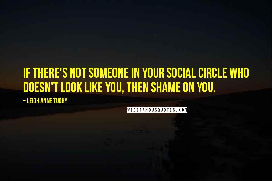 Leigh Anne Tuohy Quotes: If there's not someone in your social circle who doesn't look like you, then shame on you.