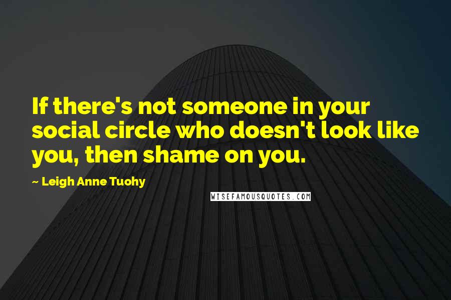 Leigh Anne Tuohy Quotes: If there's not someone in your social circle who doesn't look like you, then shame on you.