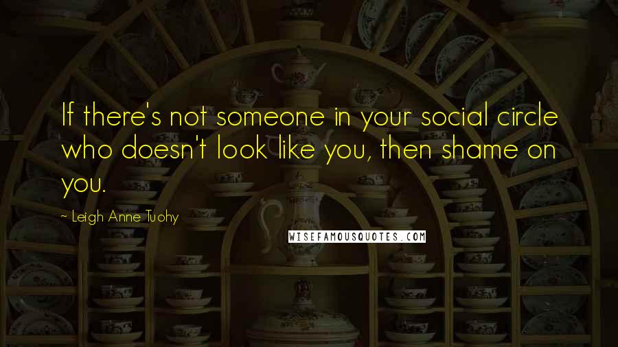 Leigh Anne Tuohy Quotes: If there's not someone in your social circle who doesn't look like you, then shame on you.