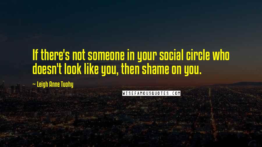 Leigh Anne Tuohy Quotes: If there's not someone in your social circle who doesn't look like you, then shame on you.