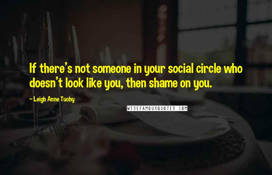 Leigh Anne Tuohy Quotes: If there's not someone in your social circle who doesn't look like you, then shame on you.