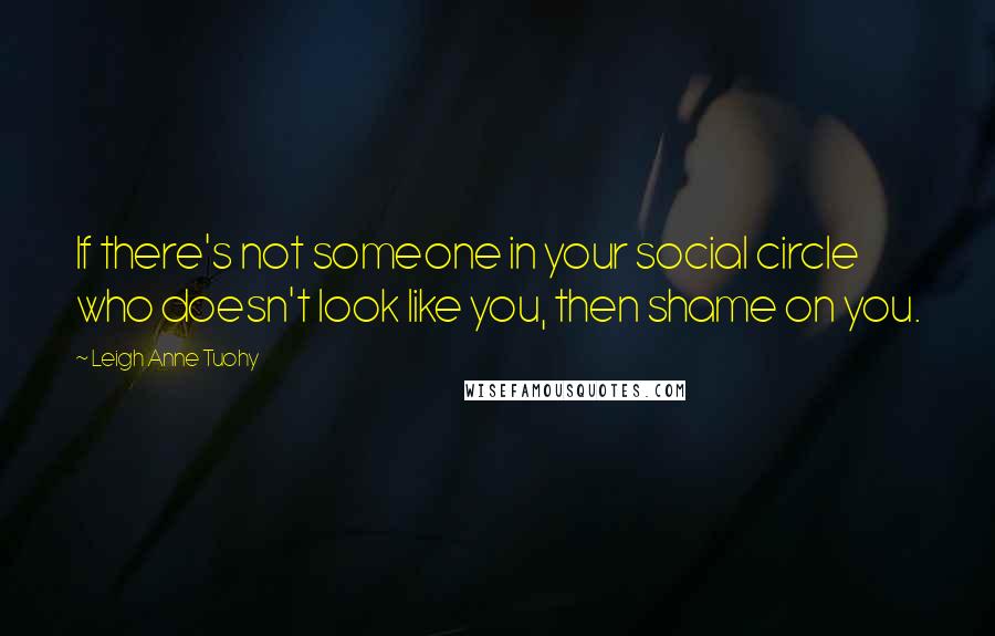 Leigh Anne Tuohy Quotes: If there's not someone in your social circle who doesn't look like you, then shame on you.