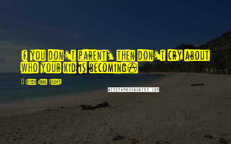 Leigh Anne Tuohy Quotes: If you don't parent, then don't cry about who your kid is becoming.