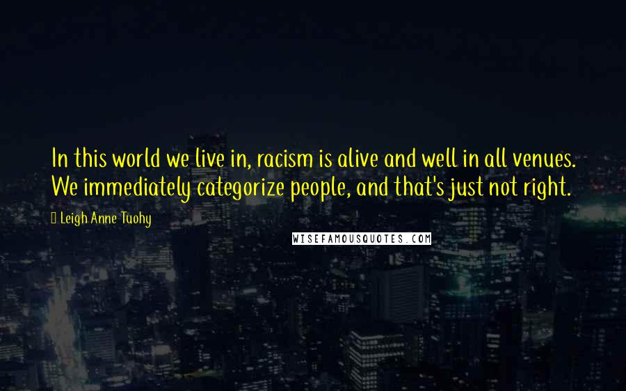 Leigh Anne Tuohy Quotes: In this world we live in, racism is alive and well in all venues. We immediately categorize people, and that's just not right.