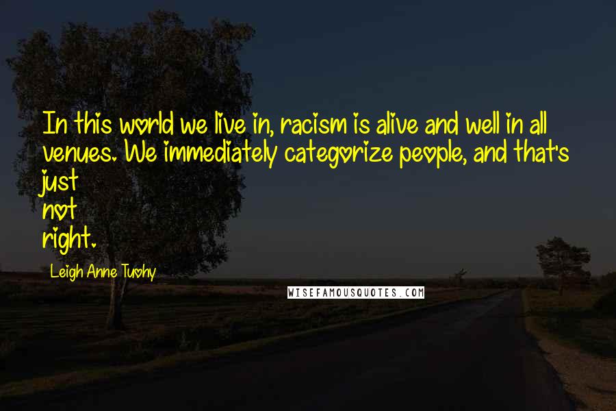 Leigh Anne Tuohy Quotes: In this world we live in, racism is alive and well in all venues. We immediately categorize people, and that's just not right.