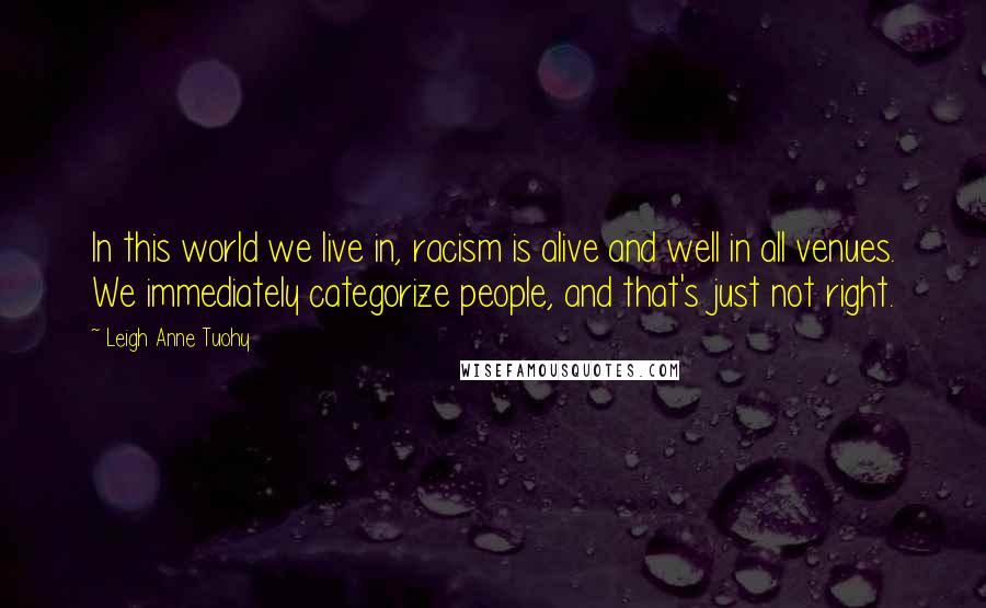 Leigh Anne Tuohy Quotes: In this world we live in, racism is alive and well in all venues. We immediately categorize people, and that's just not right.