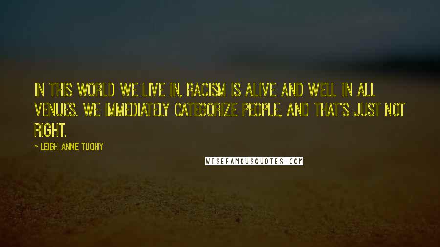 Leigh Anne Tuohy Quotes: In this world we live in, racism is alive and well in all venues. We immediately categorize people, and that's just not right.