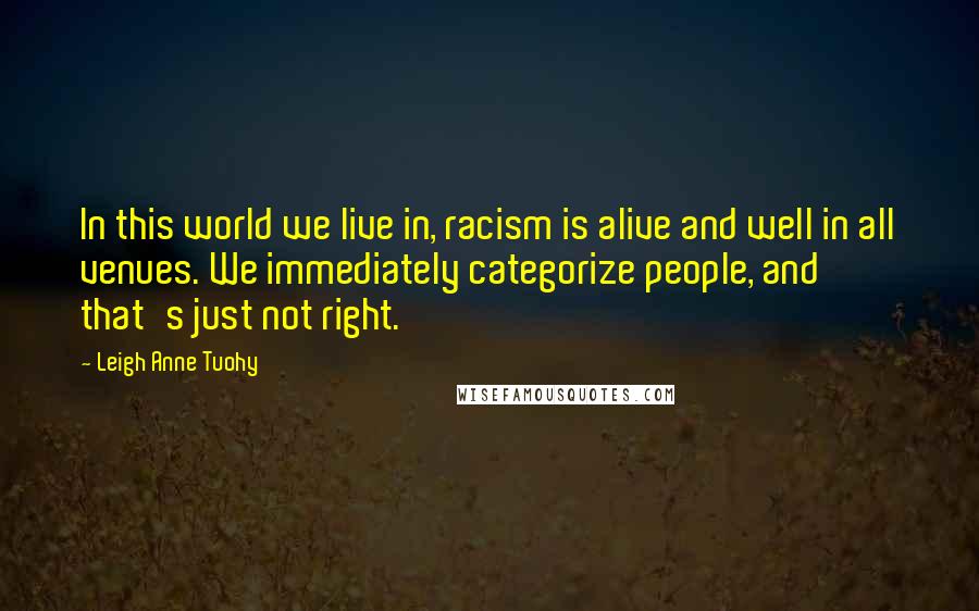 Leigh Anne Tuohy Quotes: In this world we live in, racism is alive and well in all venues. We immediately categorize people, and that's just not right.