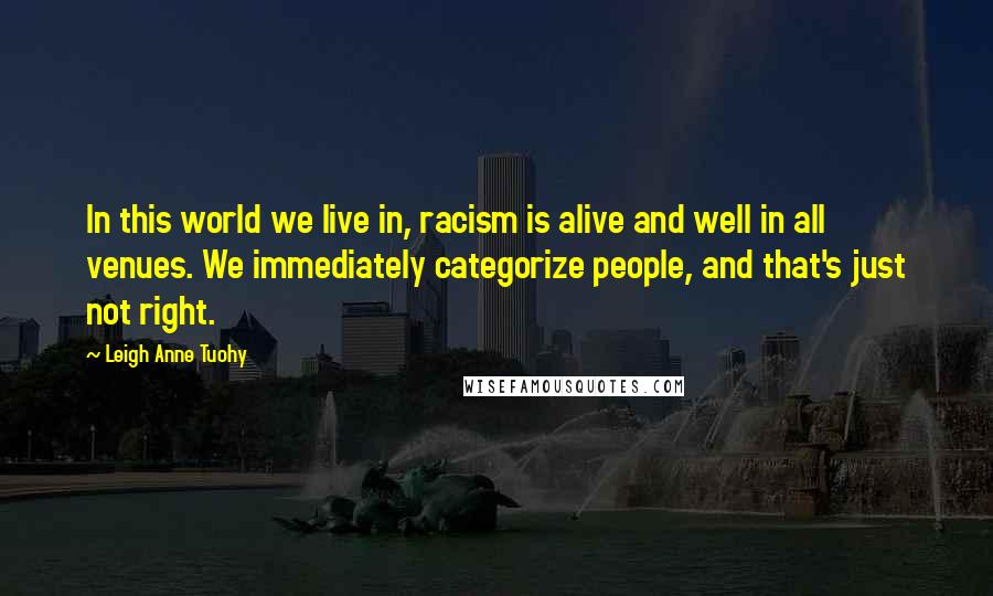 Leigh Anne Tuohy Quotes: In this world we live in, racism is alive and well in all venues. We immediately categorize people, and that's just not right.