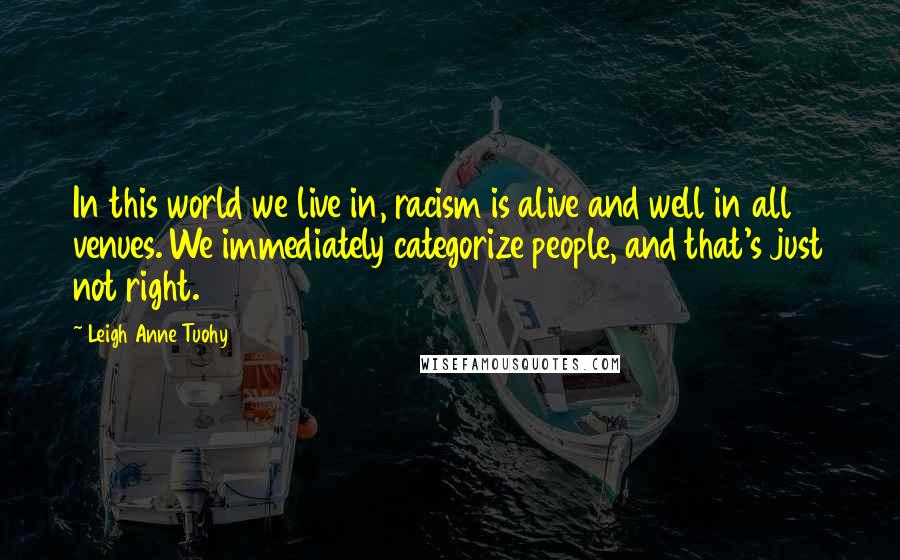 Leigh Anne Tuohy Quotes: In this world we live in, racism is alive and well in all venues. We immediately categorize people, and that's just not right.