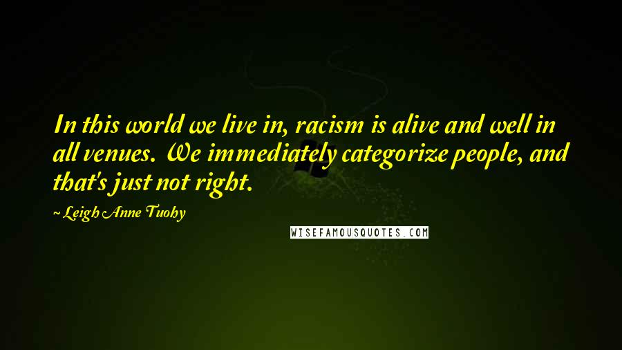 Leigh Anne Tuohy Quotes: In this world we live in, racism is alive and well in all venues. We immediately categorize people, and that's just not right.