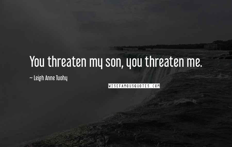 Leigh Anne Tuohy Quotes: You threaten my son, you threaten me.